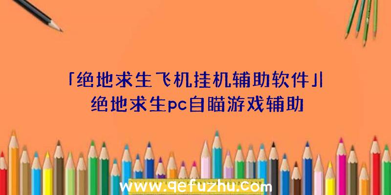 「绝地求生飞机挂机辅助软件」|绝地求生pc自瞄游戏辅助